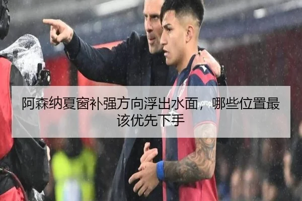 阿森纳夏窗补强方向浮出水面，哪些位置最该优先下手